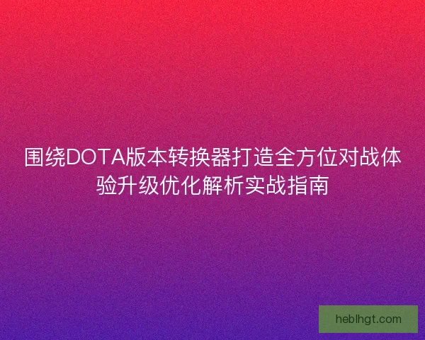 围绕DOTA版本转换器打造全方位对战体验升级优化解析实战指南