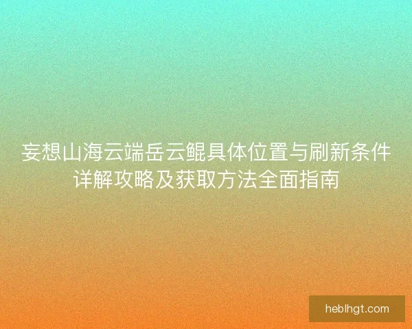 妄想山海云端岳云鲲具体位置与刷新条件详解攻略及获取方法全面指南