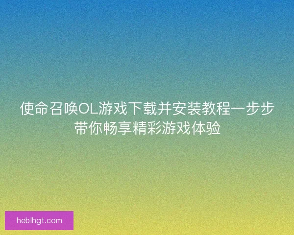 使命召唤OL游戏下载并安装教程一步步带你畅享精彩游戏体验