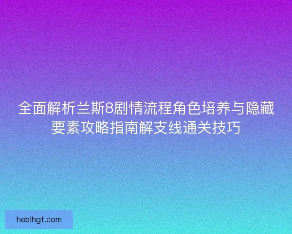 全面解析兰斯8剧情流程角色培养与隐藏要素攻略指南解支线通关技巧