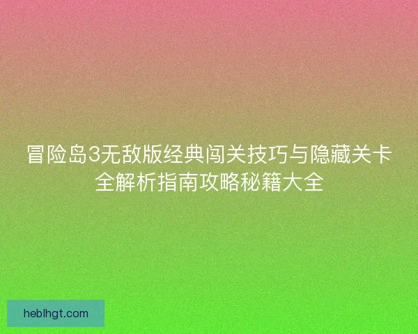 冒险岛3无敌版经典闯关技巧与隐藏关卡全解析指南攻略秘籍大全