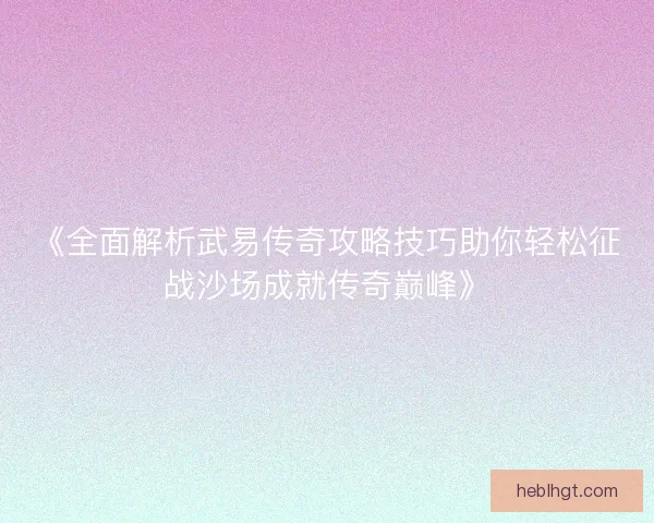 《全面解析武易传奇攻略技巧助你轻松征战沙场成就传奇巅峰》