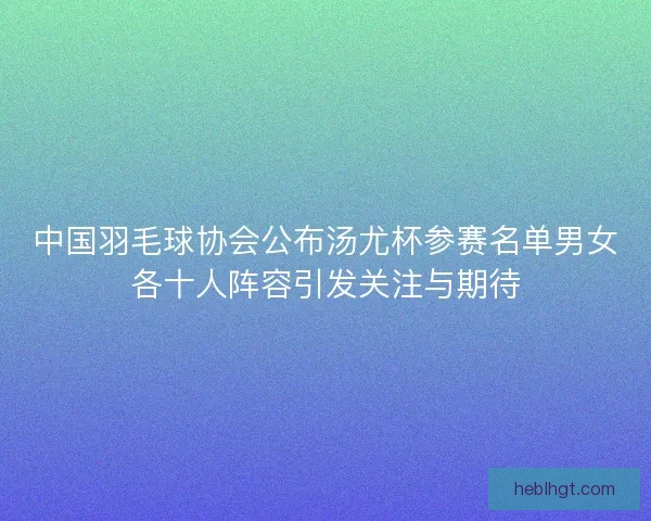 中国羽毛球协会公布汤尤杯参赛名单男女各十人阵容引发关注与期待