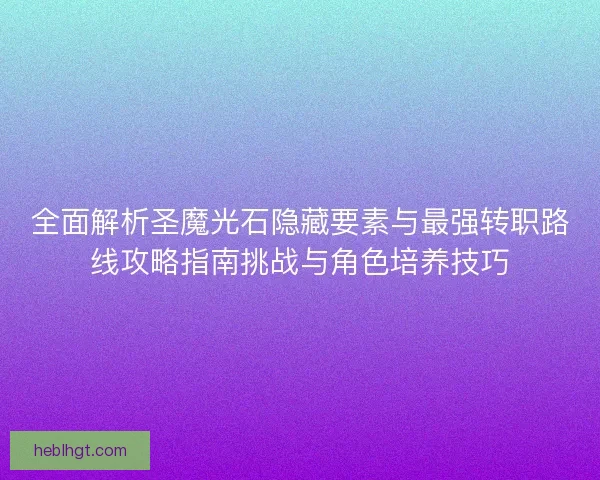全面解析圣魔光石隐藏要素与最强转职路线攻略指南挑战与角色培养技巧