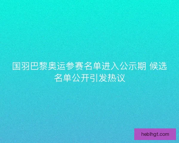 国羽巴黎奥运参赛名单进入公示期 候选名单公开引发热议
