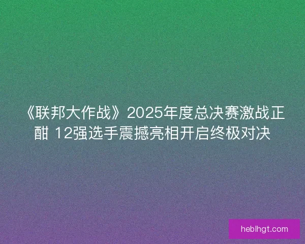 《联邦大作战》2025年度总决赛激战正酣 12强选手震撼亮相开启终极对决