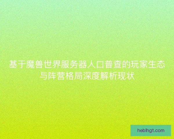 基于魔兽世界服务器人口普查的玩家生态与阵营格局深度解析现状